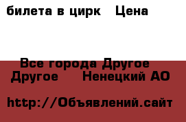 2 билета в цирк › Цена ­ 800 - Все города Другое » Другое   . Ненецкий АО